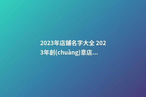 2023年店鋪名字大全 2023年創(chuàng)意店名-第1張-店鋪起名-玄機派